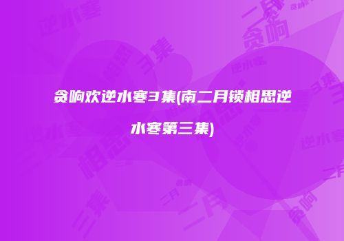 贪响欢逆水寒3集(南二月锁相思逆水寒第三集)