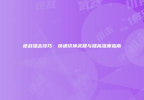 逆战狙击技巧：快速切换武器与提高准度指南