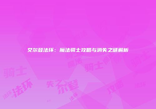 艾尔登法环：魔法骑士攻略与消失之谜解析