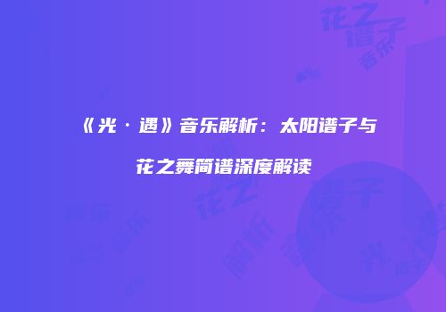《光·遇》音乐解析：太阳谱子与花之舞简谱深度解读