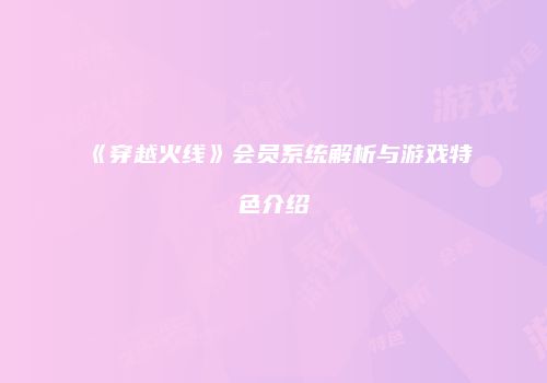 《穿越火线》会员系统解析与游戏特色介绍