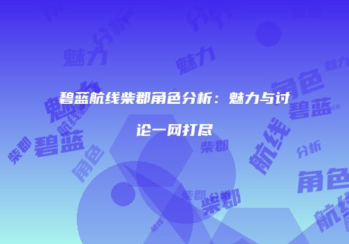 碧蓝航线柴郡角色分析：魅力与讨论一网打尽