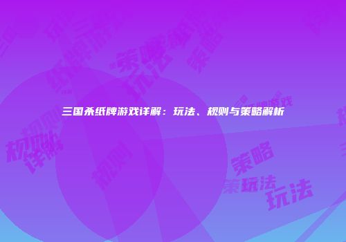 三国杀纸牌游戏详解：玩法、规则与策略解析