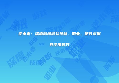逆水寒：深度解析游戏技能、职业、硬件与道具使用技巧