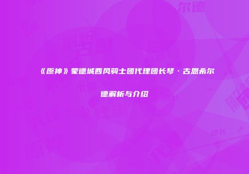 《原神》蒙德城西风骑士团代理团长琴·古恩希尔德解析与介绍
