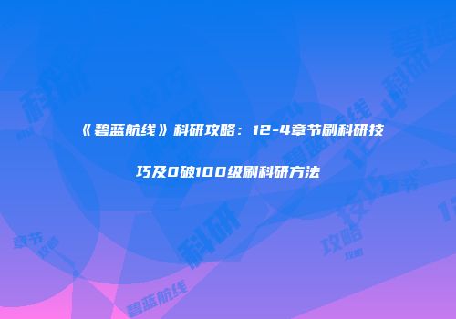 《碧蓝航线》科研攻略：12-4章节刷科研技巧及0破100级刷科研方法