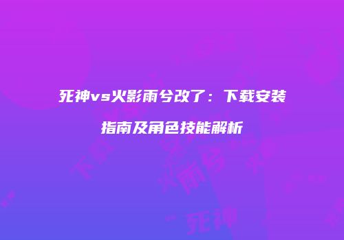 死神vs火影雨兮改了：下载安装指南及角色技能解析