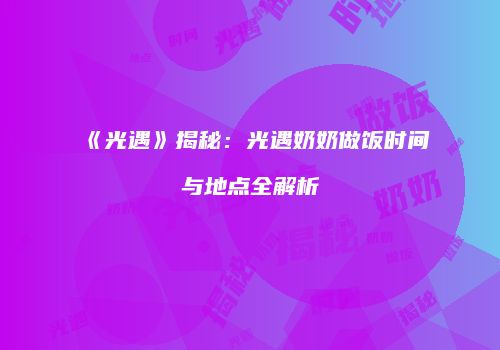 《光遇》揭秘：光遇奶奶做饭时间与地点全解析