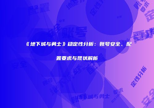 《地下城与勇士》稳定性分析：账号安全、配置要求与现状解析