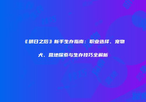 《明日之后》新手生存指南：职业选择、宠物犬、营地探索与生存技巧全解析