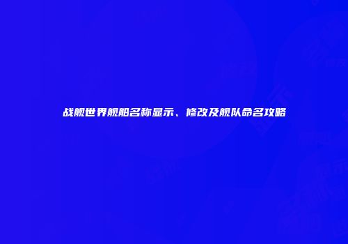 战舰世界舰船名称显示、修改及舰队命名攻略