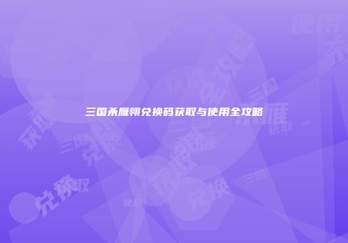 三国杀雁翎兑换码获取与使用全攻略