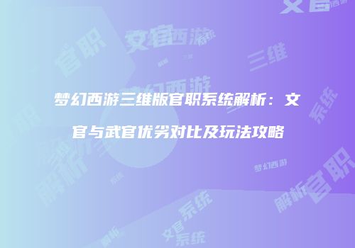 梦幻西游三维版官职系统解析：文官与武官优劣对比及玩法攻略