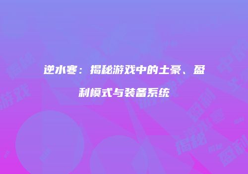 逆水寒：揭秘游戏中的土豪、盈利模式与装备系统