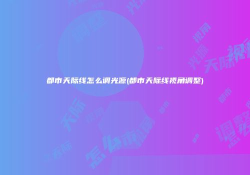 都市天际线怎么调光源(都市天际线视角调整)