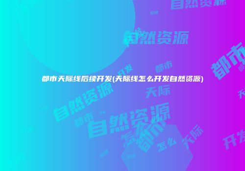 都市天际线后续开发(天际线怎么开发自然资源)