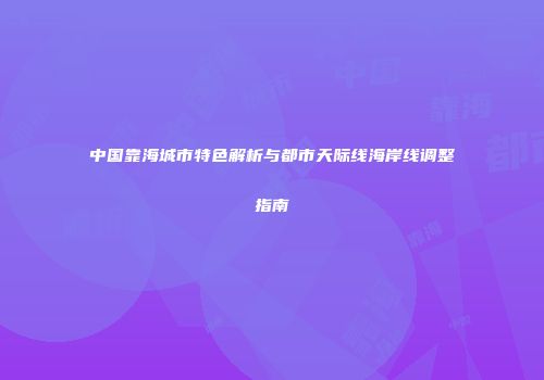 中国靠海城市特色解析与都市天际线海岸线调整指南