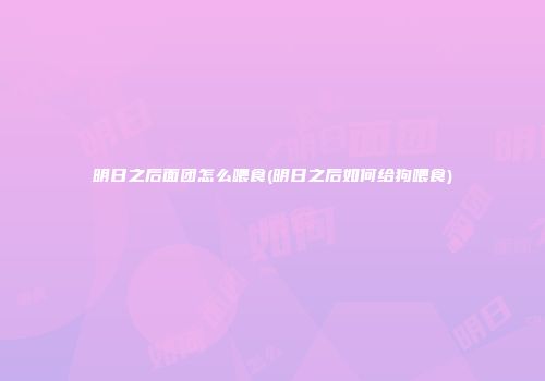 明日之后面团怎么喂食(明日之后如何给狗喂食)