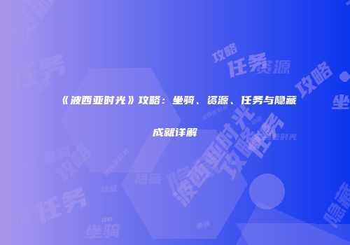 《波西亚时光》攻略：坐骑、资源、任务与隐藏成就详解