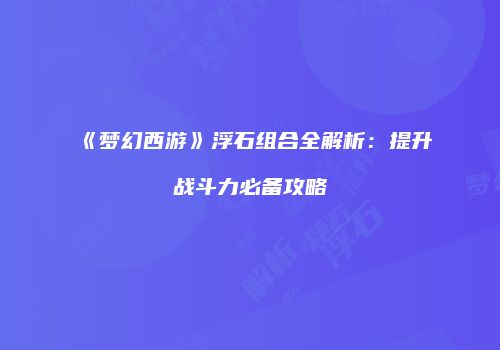 《梦幻西游》浮石组合全解析：提升战斗力必备攻略