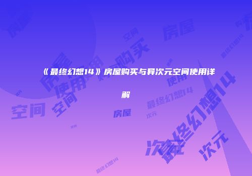《最终幻想14》房屋购买与异次元空间使用详解