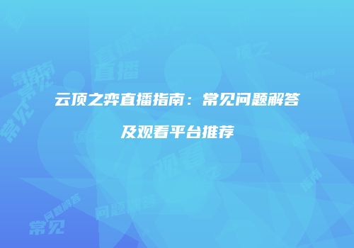 云顶之弈直播指南：常见问题解答及观看平台推荐