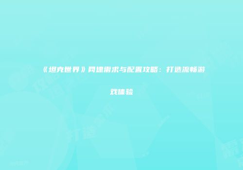 《坦克世界》网速需求与配置攻略：打造流畅游戏体验