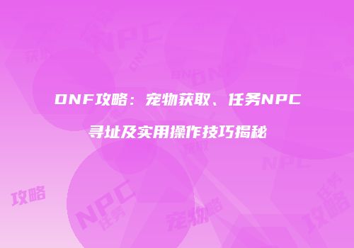DNF攻略：宠物获取、任务NPC寻址及实用操作技巧揭秘