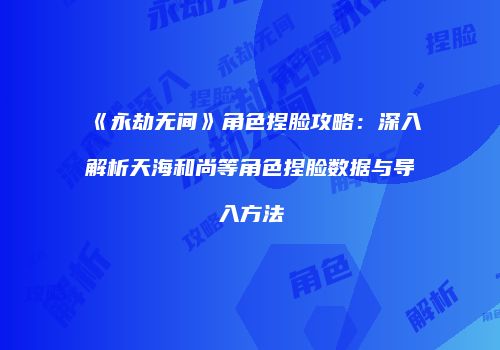 《永劫无间》角色捏脸攻略：深入解析天海和尚等角色捏脸数据与导入方法