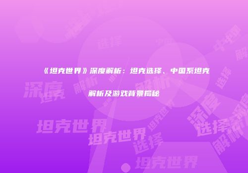《坦克世界》深度解析：坦克选择、中国系坦克解析及游戏背景揭秘