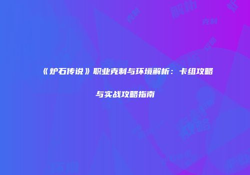 《炉石传说》职业克制与环境解析：卡组攻略与实战攻略指南