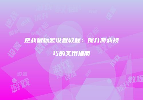 逆战鼠标宏设置教程：提升游戏技巧的实用指南