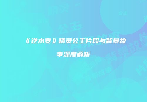 《逆水寒》精灵公主片段与背景故事深度解析