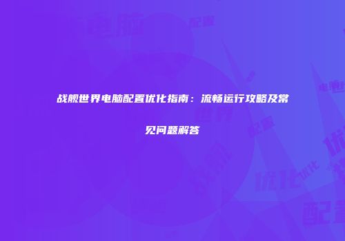 战舰世界电脑配置优化指南：流畅运行攻略及常见问题解答