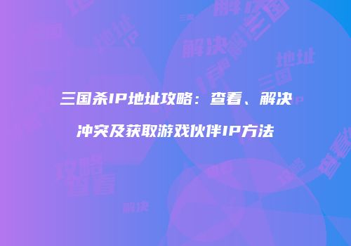三国杀IP地址攻略：查看、解决冲突及获取游戏伙伴IP方法