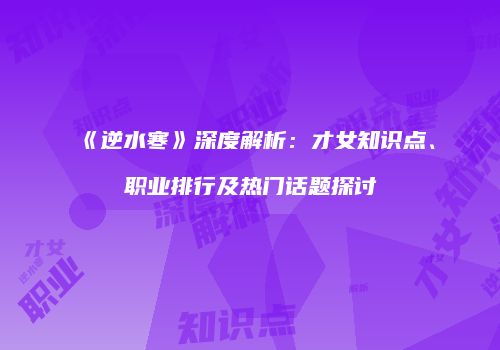 《逆水寒》深度解析：才女知识点、职业排行及热门话题探讨