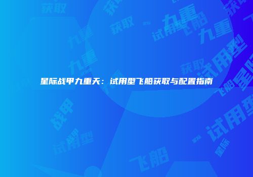 星际战甲九重天：试用型飞船获取与配置指南