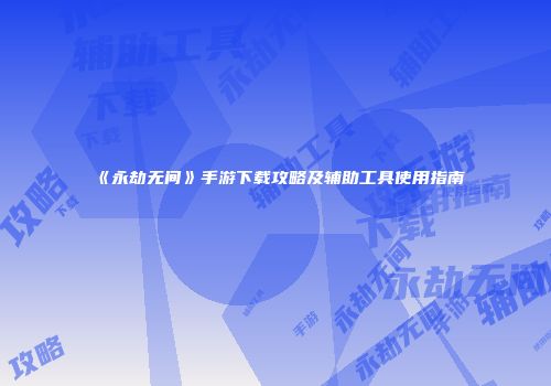 《永劫无间》手游下载攻略及辅助工具使用指南