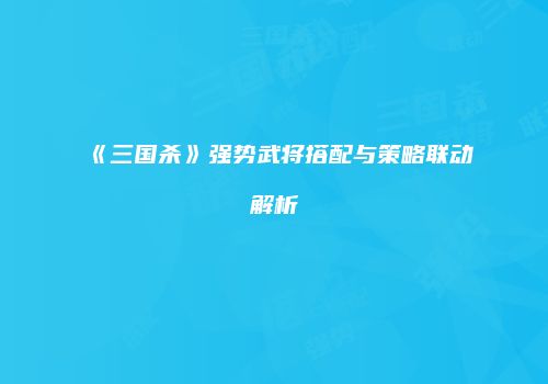 《三国杀》强势武将搭配与策略联动解析