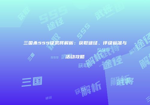 三国杀SSS级武将解析：获取途径、评级标准与活动攻略