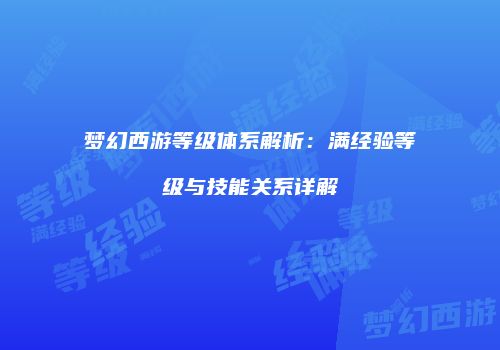 梦幻西游等级体系解析：满经验等级与技能关系详解