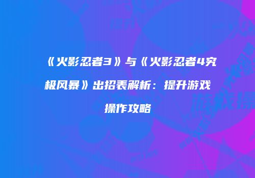 《火影忍者3》与《火影忍者4究极风暴》出招表解析：提升游戏操作攻略