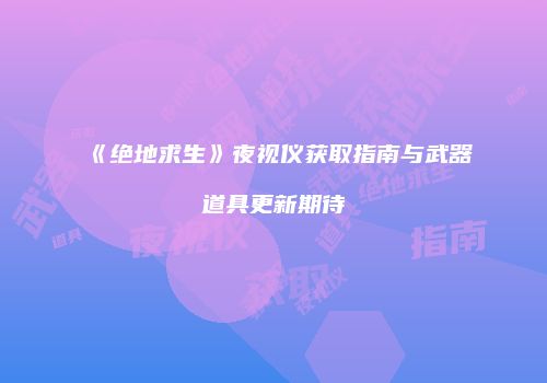 《绝地求生》夜视仪获取指南与武器道具更新期待