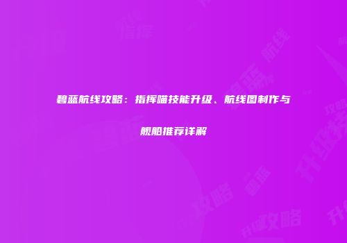 碧蓝航线攻略：指挥喵技能升级、航线图制作与舰船推荐详解