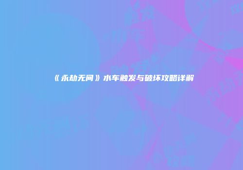 《永劫无间》水车触发与破坏攻略详解