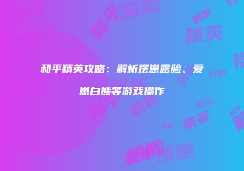 和平精英攻略：解析摆崽露脸、爱崽白熊等游戏操作