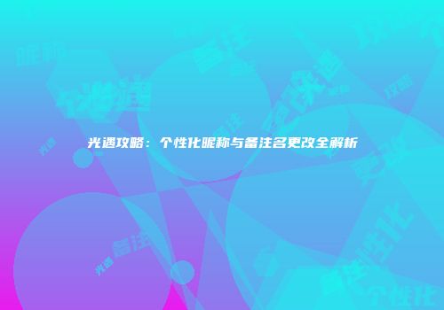 光遇攻略：个性化昵称与备注名更改全解析