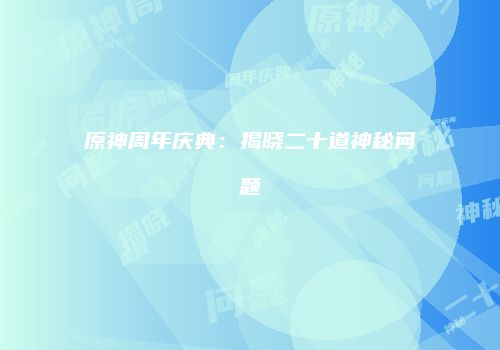 原神周年庆典：揭晓二十道神秘问题