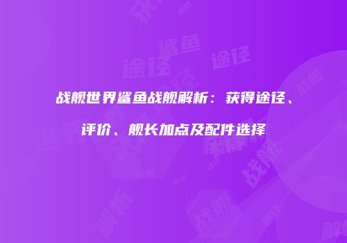 战舰世界鲨鱼战舰解析：获得途径、评价、舰长加点及配件选择