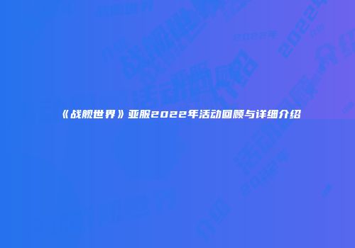 《战舰世界》亚服2022年活动回顾与详细介绍